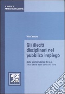 Gli illeciti disciplinari nel pubblico impiego. Nella giurisprudenza del g.o. e nei referti della Corte dei conti libro di Tenore Vito