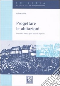 Progettare le abitazioni. Funzioni, arredi, spazi d'uso e impianti. Ediz. illustrata libro di Landi Corrado