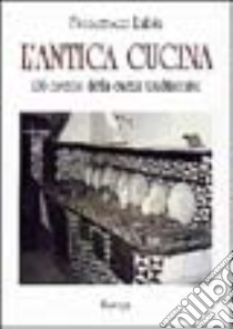 L'antica cucina. 136 ricette della cucina tradizionale libro di Labia Francesco