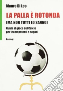 La palla è rotonda (ma non tutti lo sanno) libro di Di Leo Mauro