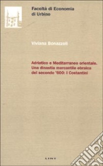 Adriatico e Mediterraneo orientale. Una dinastia mercantile ebraica del secondo '600: i Costantini libro di Bonazzoli Viviana