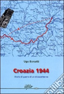 Croazia 1944. Diario di guerra di un diciassettenne libro di Borsatti Ugo