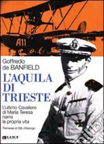 L'Aquila di Trieste. L'ultimo cavaliere di Maria Teresa narra la propria vita libro di De Banfield Goffredo