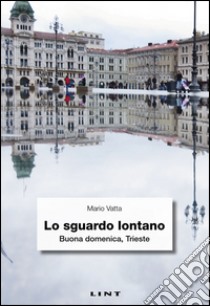 Lo sguardo lontano. Buona domenica, Trieste libro di Vatta Mario; Pilastro G. (cur.)