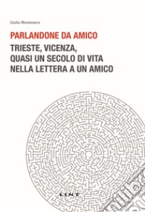 Parlandone da amico. Trieste, Vicenza, quasi un secolo di vita nella lettera a un amico. Nuova ediz. libro di Montenero Giulio