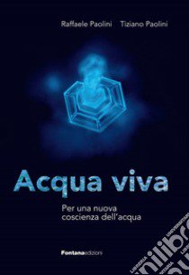 Acqua viva. Per una nuova coscienza dell'acqua libro di Paolini Raffaele; Paolini Tiziano