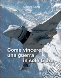 Come vincere una guerra in sole 5 ore libro di Canal Luciano