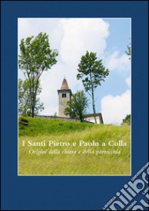 I santi Pietro e Paolo a Colla. Origini della chiesa e della parrocchia libro di Morosoli Aldo