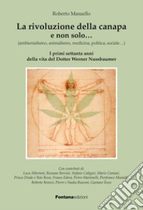 La rivoluzione della canapa e non solo... (ambientalismo, animalismo, medicina, politica, sociale...). I primi settanta anni della vita del dottor Werner Nussbaumer libro di Masuello Roberto