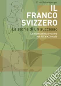 Il Franco Svizzero. La storia di un successo. La moneta della Svizzera nel XIX e XX secolo libro di Baltensperger Ernst