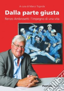 Dalla parte giusta. Renzo Ambrosetti: l'impegno di una vita libro di Tognola M. (cur.)