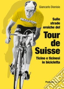 Sulle strade eroiche del Tour de Suisse. Ticino e ticinesi in bicicletta libro di Dionisio Giancarlo