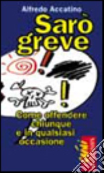 Sarò greve. Come offendere chiunque e in qualsiasi occasione libro di Accatino Alfredo