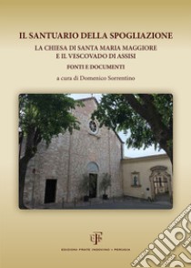 Il Santuario della Spogliazione. La Chiesa di Santa Maria Maggiore e il Vescovadi di Assisi. Fonti e documenti libro di Sorrentino D. (cur.)