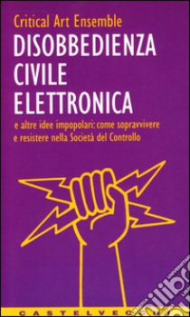 Disobbedienza civile elettronica e altre idee impopolari: come sopravvivere e resistere nella società del controllo libro di Critical art ensemble (cur.)