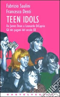 Teen idols. Da James Dean a Leonardo Di Caprio. Gli dei pagani del XX secolo libro di Saulini Fabrizio; Denti Francesco