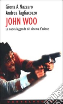 John Woo. La nuova leggenda del cinema d'azione libro di Nazzaro Giona A.; Tagliacozzo Andrea