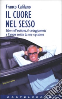 Il cuore nel sesso. Libro sull'erotismo, il corteggiamento e l'amore scritto da uno «Pratico» libro di Califano Franco