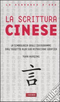 La scrittura cinese. La simbologia degli ideogrammi dall'oggetto alla sua astrazione grafica libro di Yuan Huaqing