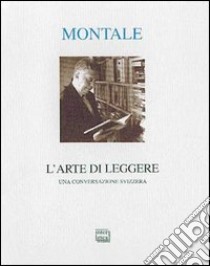 L'arte di leggere. Una conversazione svizzera libro di Montale Eugenio; Origoni C. (cur.); Rabiolo M. G. (cur.)