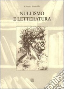 Nullismo e letteratura. Per una filosofia fenomenica e una epistemologia della letteratura postcontemporanea libro di Bertoldo Roberto