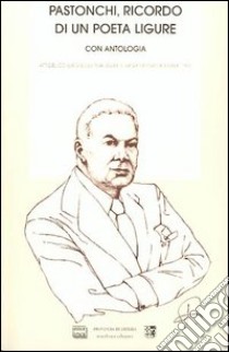 Pastonchi, ricordo di un poeta ligure. Con antologia. Atti del Convegno (Riva Ligure-Sanremo, 5-6 dicembre 1997) libro di Bertone G. (cur.)