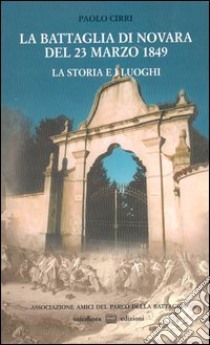 La battaglia di Novara del 23 marzo 1849. La storia e i luoghi libro di Cirri Paolo