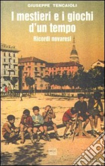 I mestieri e i giochi d'un tempo. Ricordi novaresi libro di Tencaioli Giuseppe