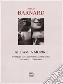 Aiutami a morire. Storie di lotta contro l'abbandono dei malati terminali libro di Barnard Paolo