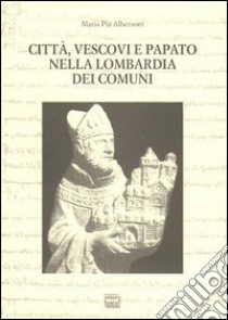 Città, vescovi e papato nella Lombardia dei Comuni libro di Alberzoni M. Pia