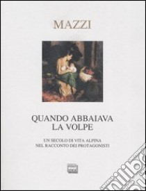 Quando abbaiava la volpe. Un secolo di vita alpina nel racconto dei protagonisti libro di Mazzi Benito