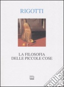 La filosofia delle piccole cose libro di Rigotti Francesca