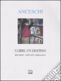 I libri, un destino. Ricordi, appunti, immagini libro di Anceschi Giuseppe