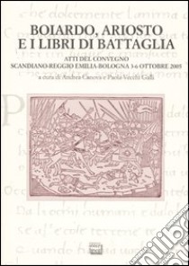 Boiardo, Ariosto e i libri di battaglia. Atti del Convegno (Scandiano, Reggio Emilia, Bologna, 3-6 ottobre 2005) libro di Canova A. (cur.); Vecchi Galli P. (cur.)