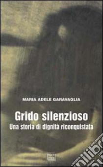 Grido silenzioso. Una storia di dignità riconquistata libro di Garavaglia M. Adele