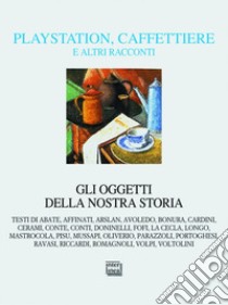 Playstation, caffettiere e altri racconti. Gli oggetti della nostra storia libro di Panzeri F. (cur.); Righetto R. (cur.)