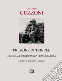 Prigione di trincee. Memoriale inedito della grande guerra libro di Cuzzoni Giuseppe; Leggero R. (cur.)