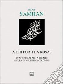 A chi porti la rosa? Testo arabo a fronte libro di Islam Samhan; Colombo V. (cur.)