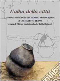 L'alba della città. Le prime necropoli del centro protourbano di Castelletto Ticino. Ediz. illustrata libro di Gambari F. M. (cur.); Cerri R. (cur.)