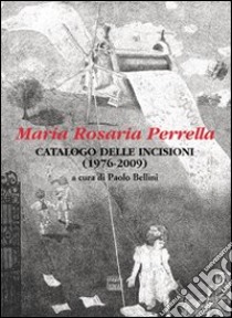 Maria Rosaria Perrella. Catalogo delle incisioni (1976-2009). Ediz. illustrata libro di Bellini P. (cur.)