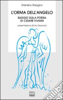 L'orma dell'angelo. Saggio sulla poesia di Cesare Viviani libro di Bisagno Daniela