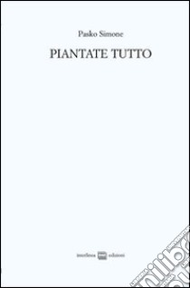 Piantate tutto. Poesie (2008-2011)-Trittico apocalittico (2010) libro di Pasko Simone