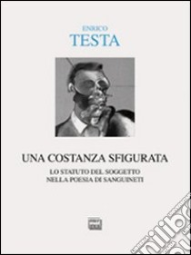 Una costanza sfigurata. Lo statuto del soggetto nella poesia di Sanguineti libro di Testa Enrico