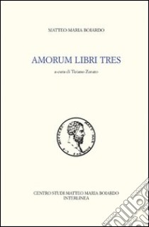 Amorum libri tres libro di Boiardo Matteo Maria; Zanato T. (cur.)