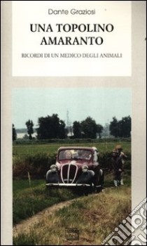 Una Topolino amaranto. Ricordi di un medico degli animali libro di Graziosi Dante