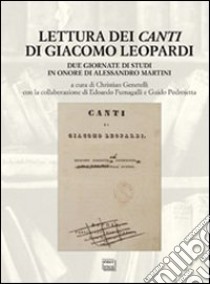 Lettura dei «Canti» di Giacomo Leopardi. Due giornate di studi in onore di Alessandro Martini libro di Genetelli C. (cur.); Fumagalli E. (cur.); Pedrojetta G. (cur.)