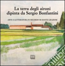 La terra degli aironi dipinta da Sergio Bonfantini. Arte e letteratura in ricordo di Dante Graziosi. Ediz. illustrata libro