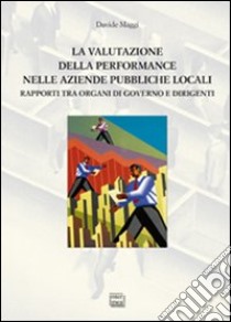 La valutazione della performance nelle aziende pubbliche locali. Rapporto tra organi di governo e dirigenti libro di Maggi Davide