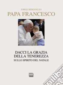 Dacci la grazia della tenerezza. Sullo spirito del Natale libro di Francesco (Jorge Mario Bergoglio); Andreolli M. (cur.); Rossi V. (cur.)