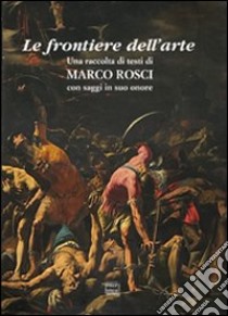 Le frontiere dell'arte. Una raccolta di testi di Marco Rosci con saggiin suo onore libro di Gonzales F. (cur.)